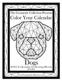 The Geometric Collection Presents-Color Your Calendar: Dogs 2016: 2016 Calendar Coloring Book