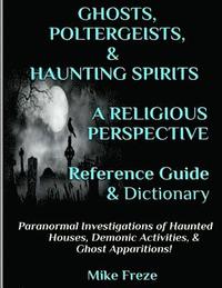 bokomslag GHOSTS, POLTERGEISTS, & HAUNTING SPIRITS A Religious Perspective Reference Guide & Dictionary: Haunted Houses... Demonic Activity & Apparitions.. The