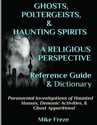 GHOSTS, POLTERGEISTS, & HAUNTING SPIRITS A Religious Perspective Reference Guide & Dictionary: Haunted Houses... Demonic Activity & Apparitions.. The 1