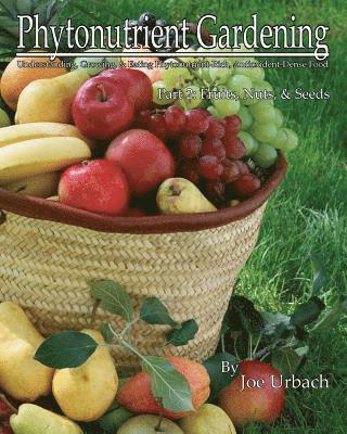 Phytonutrient Gardening - Part 2 Fruits, Nuts and Seeds: Understanding, Growing and Eating Phytonutrient-Rich, Antioxidant-Dense Food 1