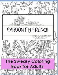 Pardon my French: Swear Word Adult Coloring Book: Hilarious Sweary Coloring book For Fun and Stress Relieve 1