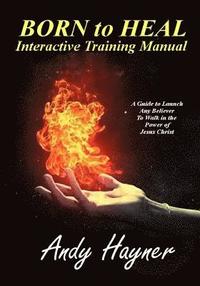 bokomslag Born to Heal Interactive Training Manual: A Guide to Launch Any Believer to Walk in the Power of Jesus Christ