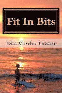 John Charles Thomas Ph. D. - Fit In Bits: How to Stay Fit When you Have no Time to Stay Fit, Häftad