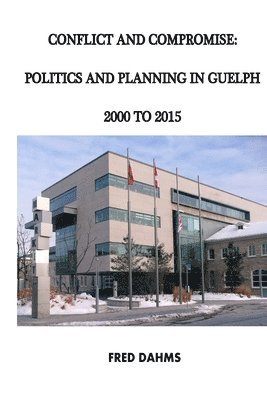 Conflict and Compromise: Politics and Planning in Guelph, 2000 to 2015 1