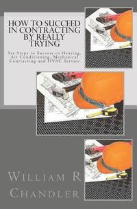 bokomslag How to Succeed in Contracting by Really Trying: Six Steps to Success in Heating, Air Conditioning, Mechanical Contracting and HVAC Service (OR ANY OTH