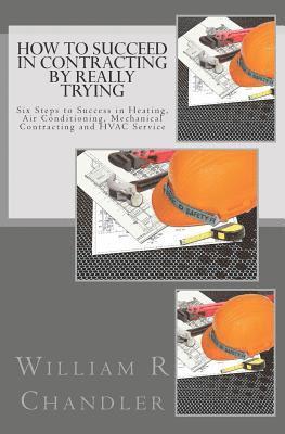 How to Succeed in Contracting by Really Trying: Six Steps to Success in Heating, Air Conditioning, Mechanical Contracting and HVAC Service (OR ANY OTH 1