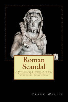bokomslag Roman Scandal: A Brief History of Murder, Adultery, Rape, Slavery, Animal Cruelty, Torture, Plunder, and Religious Persecution in the