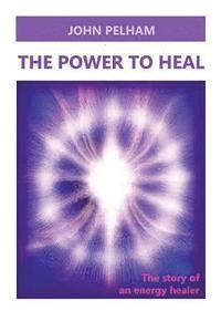 bokomslag The Power to Heal: The story of an energy healer