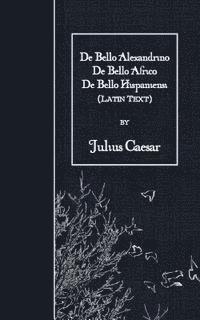 bokomslag De Bello Alexandrino - De Bello Africo - De Bello Hispaniensi: Latin Text