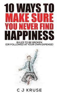 bokomslag 10 Ways To Make Sure You Never Find Happiness: Rules To Be Broken (Or Followed At Your Own Expense)