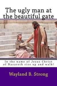 bokomslag The ugly man at the beautiful gate: In the name of Jesus Christ of Nazareth rise up and walk!