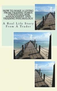 How To Make A Living From Trading Forex - Strategies, Risk Management And Trading Psychology: A Real Life Story From A Trader 1