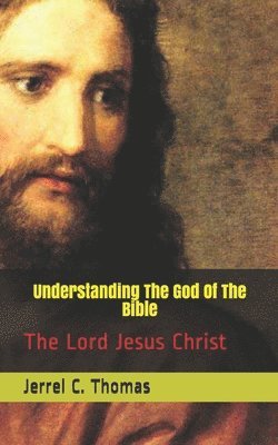 Understanding The God Of The Bible: The Lord Jesus Christ 1