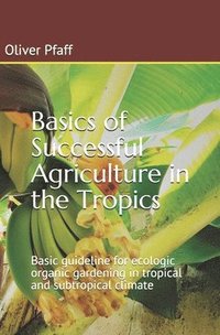 bokomslag Basics of successful agriculture in the tropics: Basic guideline for ecologic organic gardening in tropical and subtropical climate