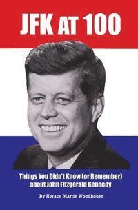 bokomslag JFK at 100: Things You Didn't Know (or Remember) about John Fitzgerald Kennedy