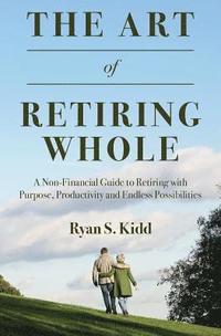 bokomslag The Art of Retiring Whole: A Non-Financial Guide to Retiring with Purpose, Productivity and Endless Possiblilites