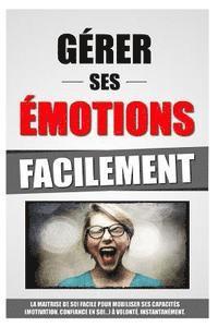 bokomslag Gérer Ses Emotions Facilement: La Maitrise De Soi Facile Pour Mobiliser Ses Capacités (Motivation, Confiance En Soi...) À Volonté, Instantanément.