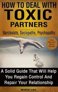 bokomslag How To Deal With Toxic Partners: Narcissists, Sociopaths, Psychopaths: A Solid Guide That Will Help You Regain Control And Repair Your Relationship