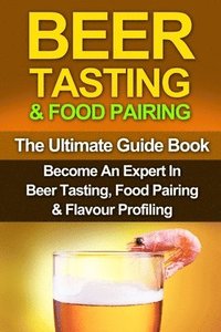 bokomslag Beer Tasting & Food Pairing: The Ultimate Guidebook: Become An Expert In Beer Tasting, Food Pairing & Flavor Profiling