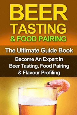 Beer Tasting & Food Pairing: The Ultimate Guidebook: Become An Expert In Beer Tasting, Food Pairing & Flavor Profiling 1