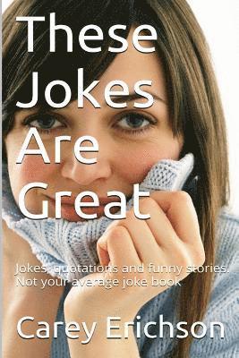 These Jokes Are Great: Hilarious Jokes, Great Quotations and Funny Stories 1