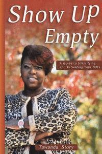 Show Up Empty: A Guide To Identifying and Activating Your Gifts 1