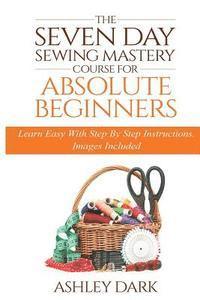 bokomslag Sewing: The Seven Day Sewing Mastery Course For Absolute Beginners: Learn Easy With Step By Step Instructions - Images Include