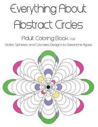 bokomslag Everything About Abstract Circles: Adult Coloring Book Vol.1 Abstract Circles, Spheres, and Cylinders Designs by Bereniche Aguiar