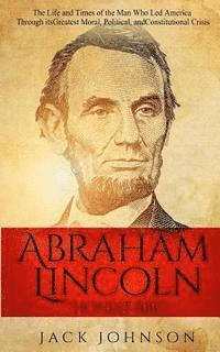 Abraham Lincoln 'Honest Abe': The Life and Times of the Man Who Led America Through its Greatest Moral, Political, and Constitutional Crisis 1