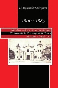bokomslag 1800-1885. Nuestra Seora de Guadalupe. Historia de la parroquia de Ponce durante el siglo XIX