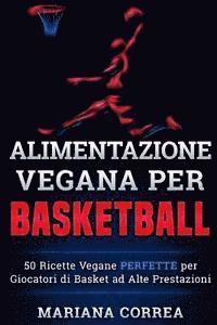 ALIMENTAZIONE VEGANA Per BASKETBALL: 50 Ricette Vegane PERFETTE per Giocatori di Basket ad Alte Prestazioni 1