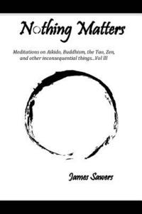 bokomslag Nothing Matters: Meditations on Aikido, Buddhism, the Tao, Zen, and other inconsequential things....Vol. lll