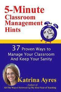 5-Minute Classroom Management Hints: 37 Proven Ways to Manage Your Classroom And Keep Your Sanity 1