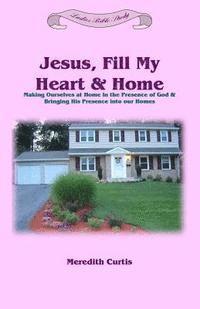 bokomslag Jesus, Fill My Heart & Home: Making Ourselves at Home in the Presence of God and Bringing His Presence into Our Homes