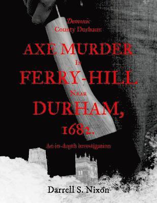 Demonic County Durham: Axe Murder in Ferry-Hill near Durham, 1682: An in-depth investigation 1