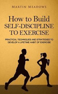 bokomslag How to Build Self-Discipline to Exercise: Practical Techniques and Strategies to Develop a Lifetime Habit of Exercise