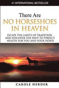 There Are No Horseshoes in Heaven: Escape the Limits of Tradition and Discover the Path to Perfect Health for You and Your Horse 1