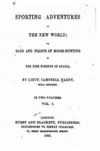 Sporting adventures in the new world, or, Days and nights of moose-hunting in the pine forests of Acadia - Vol. I 1