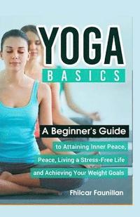 bokomslag Yoga Basics: A Beginner's Guide To Attaining Inner Peace, Living A Stress-Free Life And Achieving Your Weight Goals