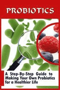 bokomslag Probiotics: A Step-By-Step Guide To Making Your Own Probiotics For A Healthier Life