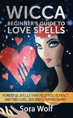 bokomslag Wicca - Beginner's Guide to Love Spells: Powerful Spells That Help You Attract and Find Love, Sex and Companionship!