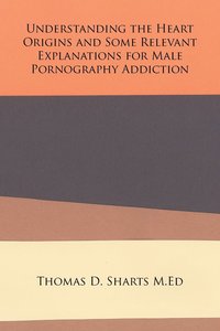bokomslag Understanding the Heart Origins and Some Relevant Explanations for Male Pornography Addiction