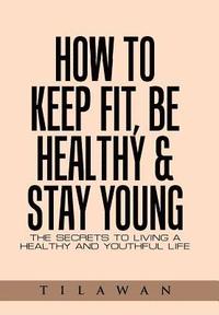 bokomslag How to Keep Fit, Be Healthy & Stay Young