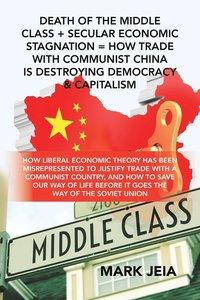 bokomslag Death of the Middle Class + Secular Economic Stagnation = How Trade with Communist China Is Destroying Democracy & Capitalism