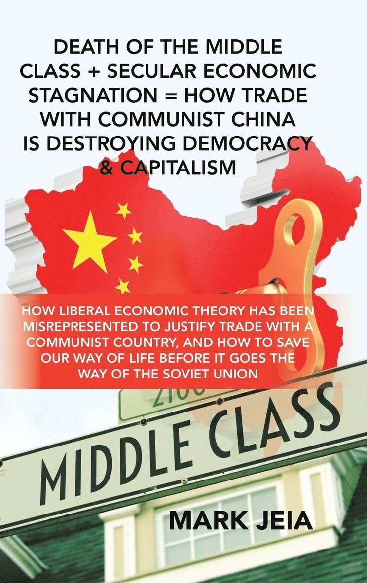 Mark Jeia - Death of the Middle Class + Secular Economic Stagnation = How Trade with Communist China Is Destroying Democracy & Capitalism, Inbunden