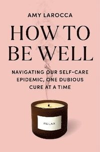 bokomslag How to Be Well: Navigating Our Self-Care Epidemic, One Dubious Cure at a Time