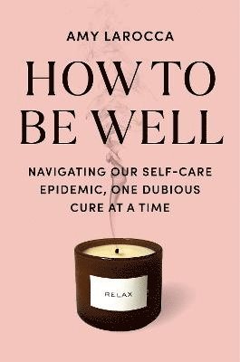 bokomslag How to Be Well: Navigating Our Self-Care Epidemic, One Dubious Cure at a Time