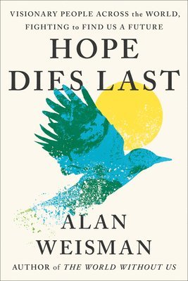 Alan Weisman - Hope Dies Last: Visionary People Across the World, Fighting to Find Us a Future, Inbunden
