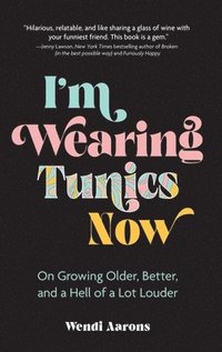 bokomslag I'm Wearing Tunics Now: On Growing Older, Better, and a Hell of a Lot Louder