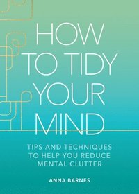 bokomslag How to Tidy Your Mind: Tips and Techniques to Help You Reduce Mental Clutter